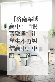 济南军博高中：“职普融通”让学生不再纠结高中、中职“二选一”