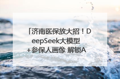 济南医保放大招！DeepSeek大模型+参保人画像 解锁AI医保管家新体验
