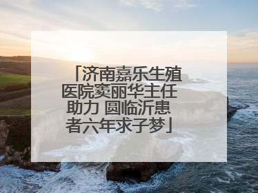 济南嘉乐生殖医院窦丽华主任助力 圆临沂患者六年求子梦