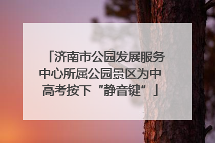 济南市公园发展服务中心所属公园景区为中高考按下“静音键”