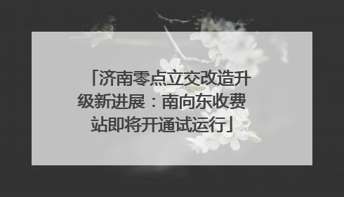 济南零点立交改造升级新进展：南向东收费站即将开通试运行