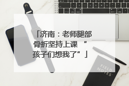 济南：老师腿部骨折坚持上课 “孩子们想我了”