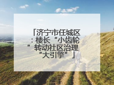 济宁市任城区：楼长“小齿轮”转动社区治理“大引擎”