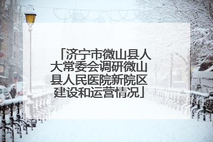 济宁市微山县人大常委会调研微山县人民医院新院区建设和运营情况