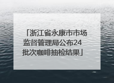 浙江省永康市市场监督管理局公布24批次咖啡抽检结果