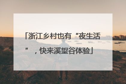浙江乡村也有“夜生活”，快来溪望谷体验