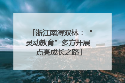 浙江南浔双林：“灵动教育”多方开展 点亮成长之路