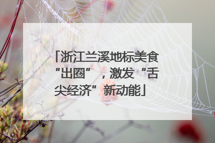 浙江兰溪地标美食“出圈”，激发“舌尖经济”新动能