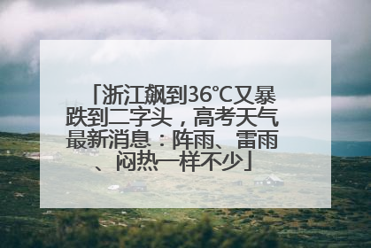 浙江飙到36℃又暴跌到二字头，高考天气最新消息：阵雨、雷雨、闷热一样不少