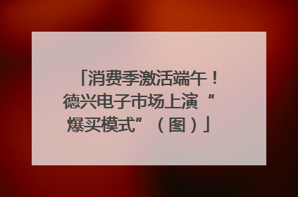 消费季激活端午！德兴电子市场上演“爆买模式”（图）