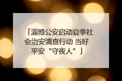 淄博公安启动夏季社会治安清查行动 当好平安“守夜人”
