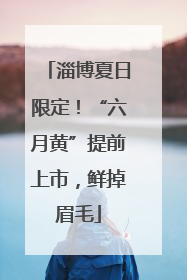 淄博夏日限定！“六月黄”提前上市，鲜掉眉毛
