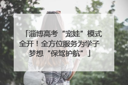 淄博高考“宠娃”模式全开！全方位服务为学子梦想“保驾护航”