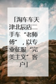 淘车车天津北辰店二手车“老师傅”，以专业征服“完美主义”客户