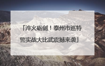 淬火砺剑！泰州市巡特警实战大比武震撼来袭