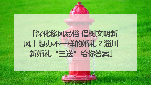 深化移风易俗 倡树文明新风丨想办不一样的婚礼？淄川新婚礼“三送”给你答案