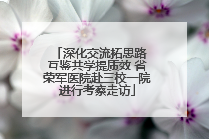 深化交流拓思路 互鉴共学提质效 省荣军医院赴三校一院进行考察走访