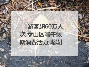 游客超60万人次 泰山区端午假期消费活力满满