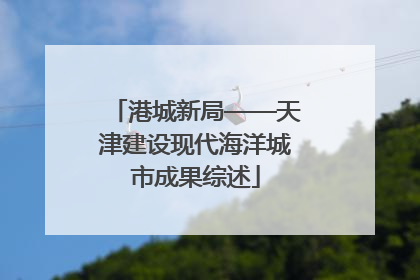 港城新局——天津建设现代海洋城市成果综述