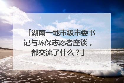 湖南一地市级市委书记与环保志愿者座谈，都交流了什么？