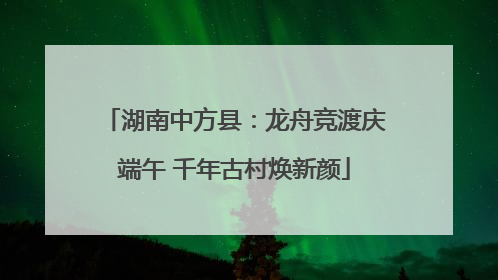 湖南中方县：龙舟竞渡庆端午 千年古村焕新颜