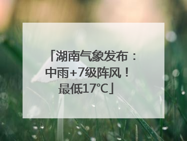 湖南气象发布：中雨+7级阵风！最低17℃