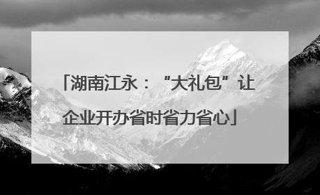 湖南江永：“大礼包”让企业开办省时省力省心