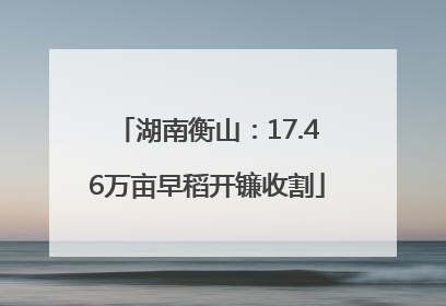湖南衡山：17.46万亩早稻开镰收割
