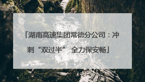 湖南高速集团常德分公司：冲刺“双过半” 全力保安畅