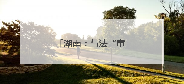 湖南：与法“童”行 护苗成长