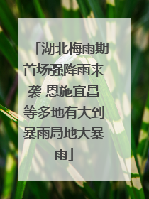 湖北梅雨期首场强降雨来袭 恩施宜昌等多地有大到暴雨局地大暴雨
