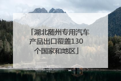 湖北随州专用汽车产品出口覆盖130个国家和地区
