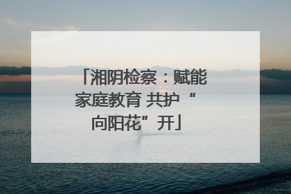 湘阴检察：赋能家庭教育 共护“向阳花”开