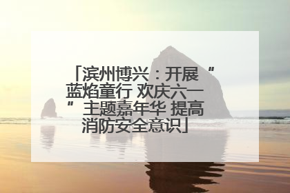 滨州博兴：开展“蓝焰童行 欢庆六一”主题嘉年华 提高消防安全意识