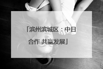 滨州滨城区：中日合作 共赢发展