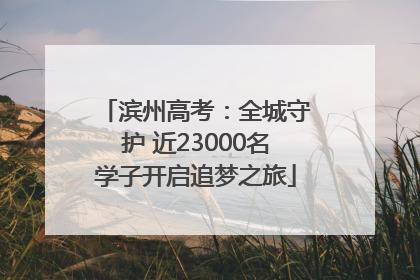 滨州高考：全城守护 近23000名学子开启追梦之旅