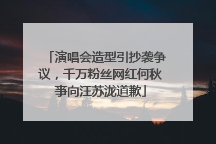 演唱会造型引抄袭争议，千万粉丝网红何秋亊向汪苏泷道歉