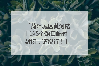 菏泽城区黄河路上这5个路口临时封闭，请绕行！