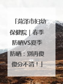 菏泽市妇幼保健院｜春季防晒VS夏季防晒：别再傻傻分不清！
