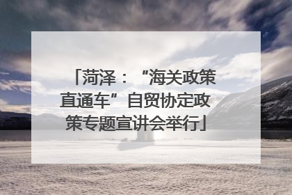 菏泽：“海关政策直通车”自贸协定政策专题宣讲会举行