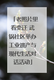 老照片里看变迁 武锅社区举办工业遗产与现代生活对话活动