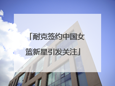 耐克签约中国女篮新星引发关注