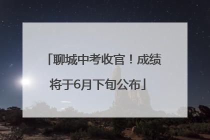 聊城中考收官！成绩将于6月下旬公布