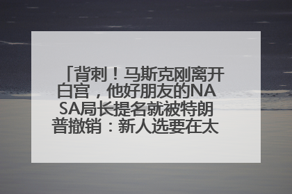 背刺！马斯克刚离开白宫，他好朋友的NASA局长提名就被特朗普撤销：新人选要在太空实现“美国优先”