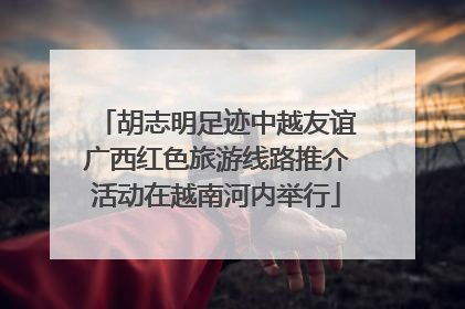 胡志明足迹中越友谊广西红色旅游线路推介活动在越南河内举行