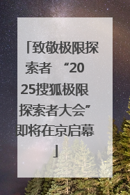致敬极限探索者 “2025搜狐极限探索者大会”即将在京启幕