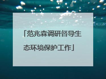 范兆森调研督导生态环境保护工作