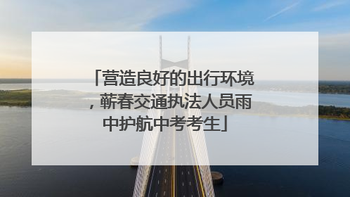 营造良好的出行环境，蕲春交通执法人员雨中护航中考考生