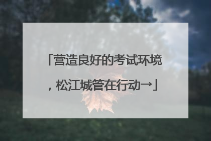 营造良好的考试环境，松江城管在行动→