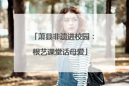 萧县非遗进校园：根艺课堂话母爱